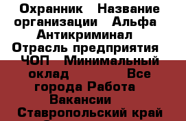 Охранник › Название организации ­ Альфа - Антикриминал › Отрасль предприятия ­ ЧОП › Минимальный оклад ­ 33 000 - Все города Работа » Вакансии   . Ставропольский край,Ставрополь г.